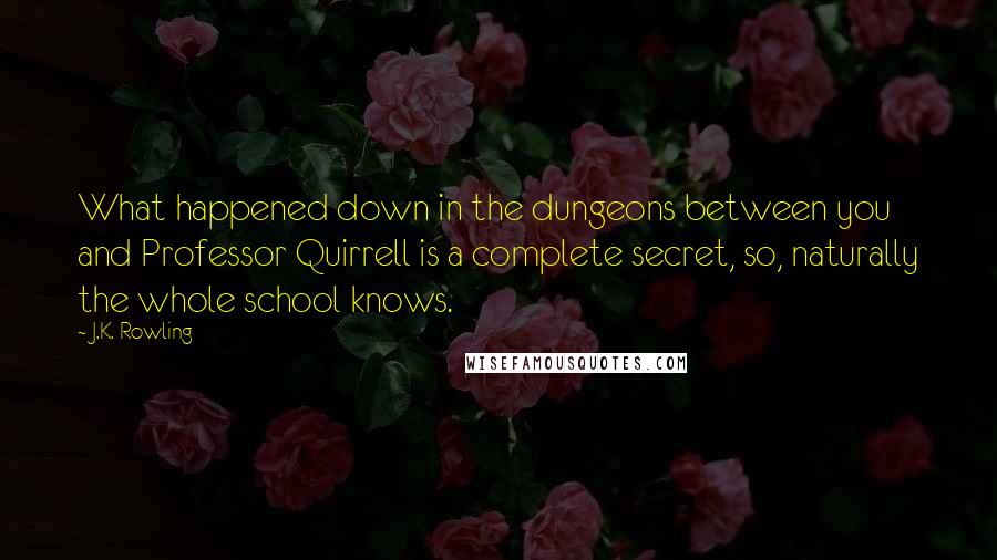 J.K. Rowling Quotes: What happened down in the dungeons between you and Professor Quirrell is a complete secret, so, naturally the whole school knows.