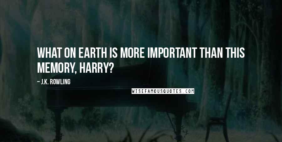 J.K. Rowling Quotes: What on earth is more important than this memory, Harry?