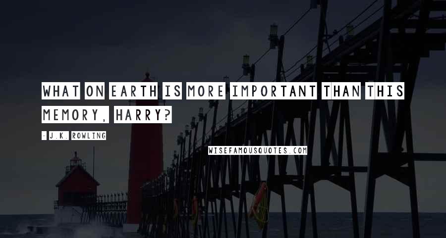 J.K. Rowling Quotes: What on earth is more important than this memory, Harry?
