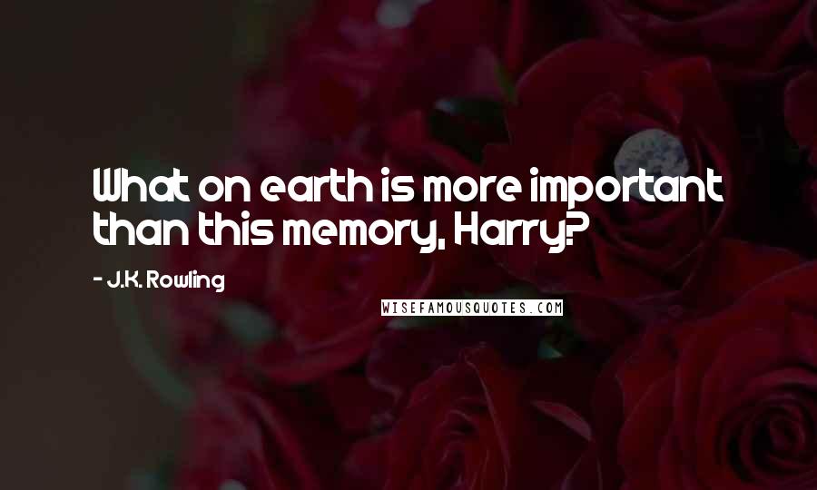 J.K. Rowling Quotes: What on earth is more important than this memory, Harry?