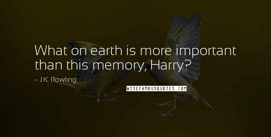 J.K. Rowling Quotes: What on earth is more important than this memory, Harry?