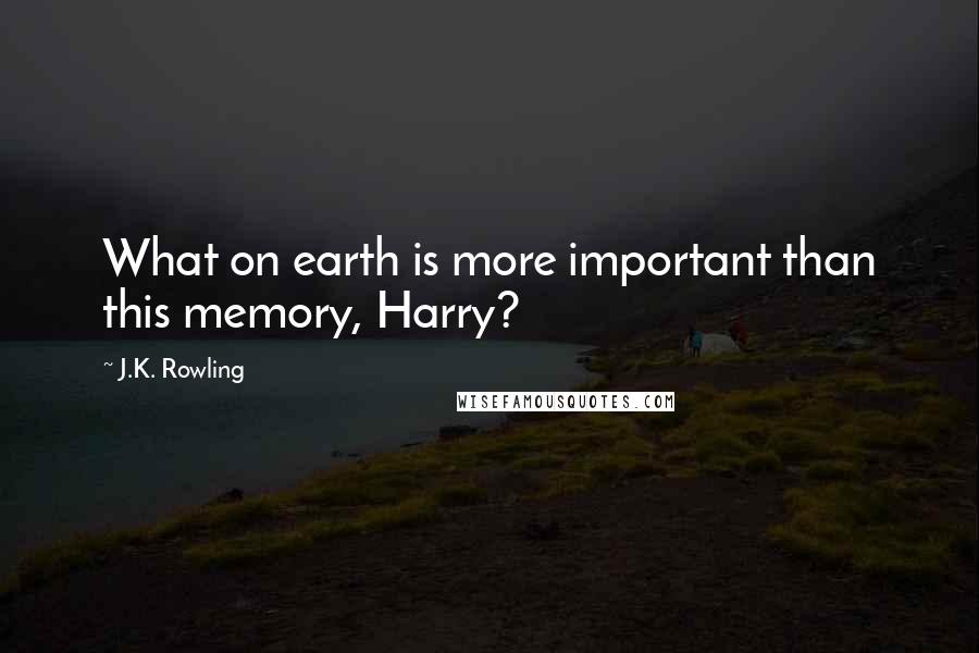 J.K. Rowling Quotes: What on earth is more important than this memory, Harry?