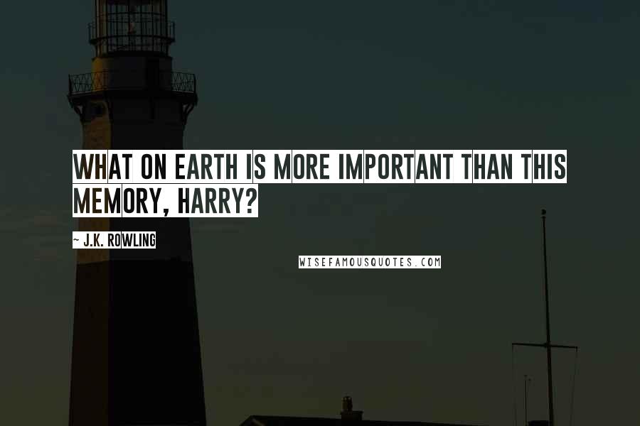 J.K. Rowling Quotes: What on earth is more important than this memory, Harry?