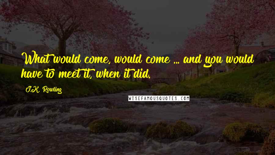 J.K. Rowling Quotes: What would come, would come ... and you would have to meet it, when it did.