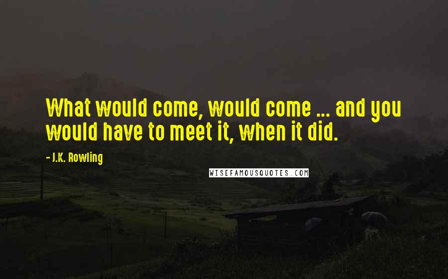 J.K. Rowling Quotes: What would come, would come ... and you would have to meet it, when it did.