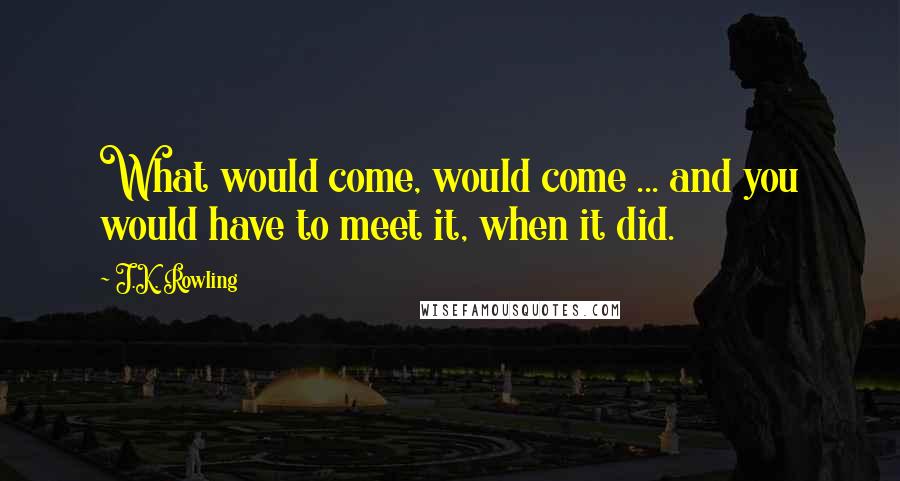 J.K. Rowling Quotes: What would come, would come ... and you would have to meet it, when it did.