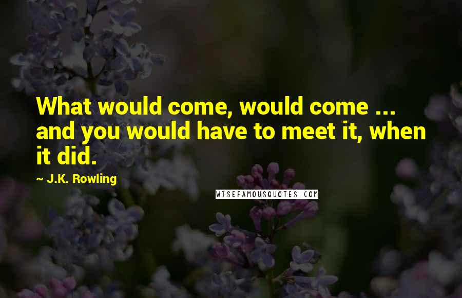 J.K. Rowling Quotes: What would come, would come ... and you would have to meet it, when it did.