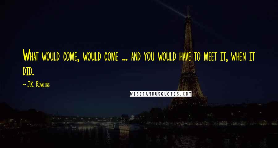 J.K. Rowling Quotes: What would come, would come ... and you would have to meet it, when it did.