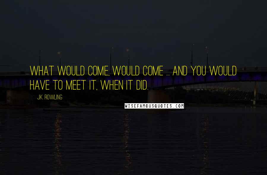 J.K. Rowling Quotes: What would come, would come ... and you would have to meet it, when it did.