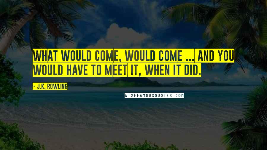 J.K. Rowling Quotes: What would come, would come ... and you would have to meet it, when it did.