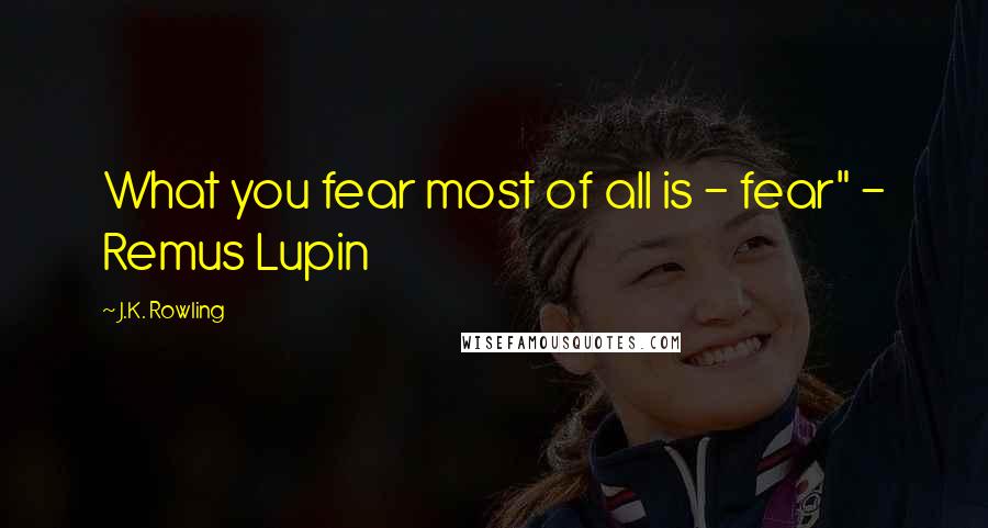 J.K. Rowling Quotes: What you fear most of all is - fear" - Remus Lupin