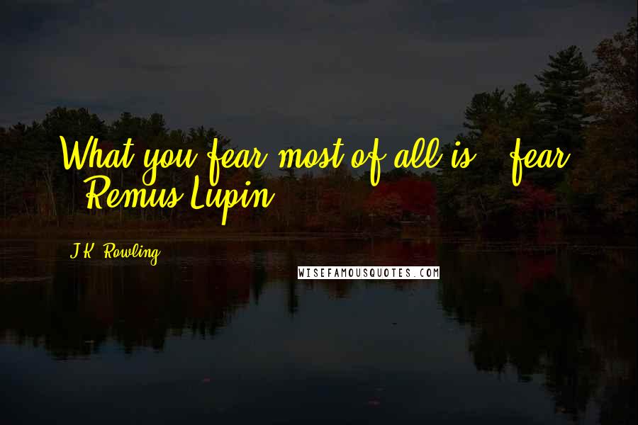 J.K. Rowling Quotes: What you fear most of all is - fear" - Remus Lupin