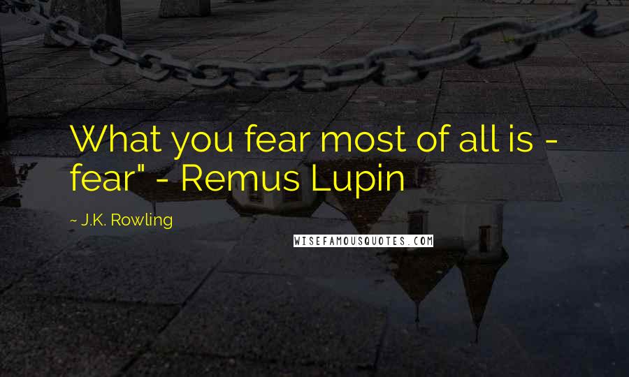 J.K. Rowling Quotes: What you fear most of all is - fear" - Remus Lupin