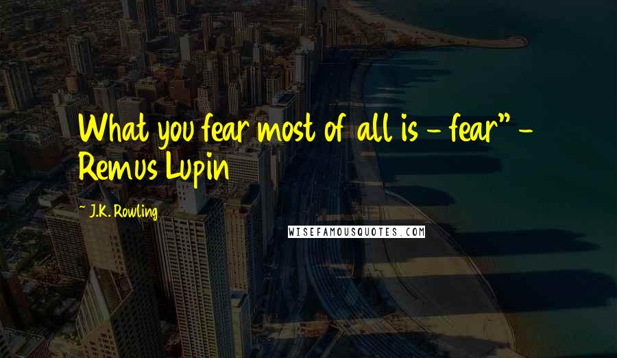 J.K. Rowling Quotes: What you fear most of all is - fear" - Remus Lupin