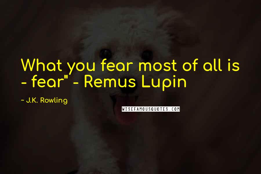 J.K. Rowling Quotes: What you fear most of all is - fear" - Remus Lupin