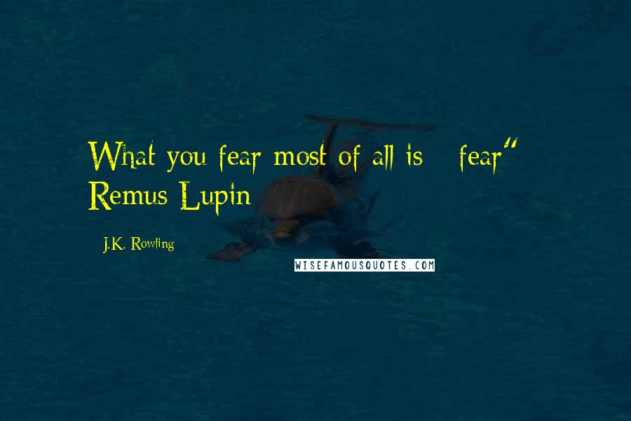 J.K. Rowling Quotes: What you fear most of all is - fear" - Remus Lupin