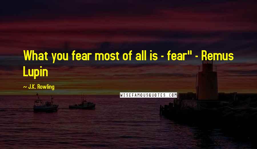 J.K. Rowling Quotes: What you fear most of all is - fear" - Remus Lupin