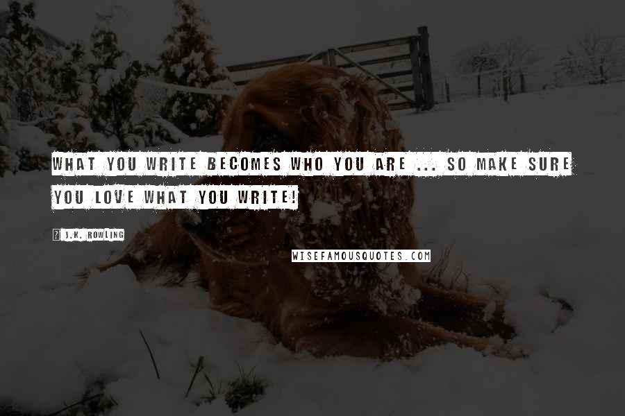 J.K. Rowling Quotes: What you write becomes who you are ... So make sure you love what you write!