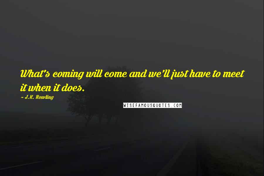 J.K. Rowling Quotes: What's coming will come and we'll just have to meet it when it does.