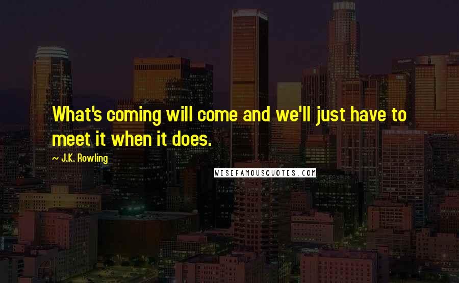 J.K. Rowling Quotes: What's coming will come and we'll just have to meet it when it does.