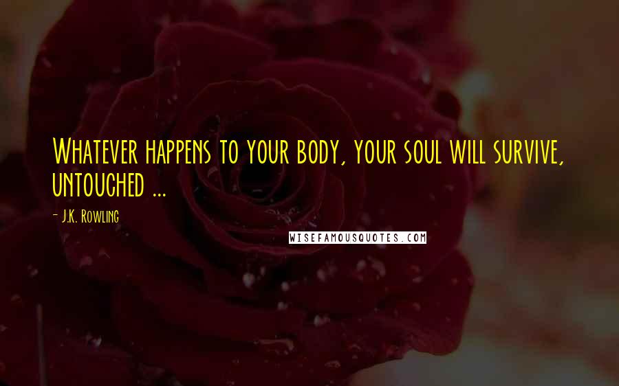 J.K. Rowling Quotes: Whatever happens to your body, your soul will survive, untouched ...