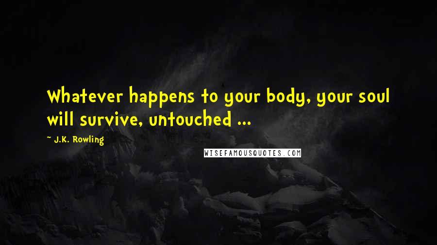 J.K. Rowling Quotes: Whatever happens to your body, your soul will survive, untouched ...