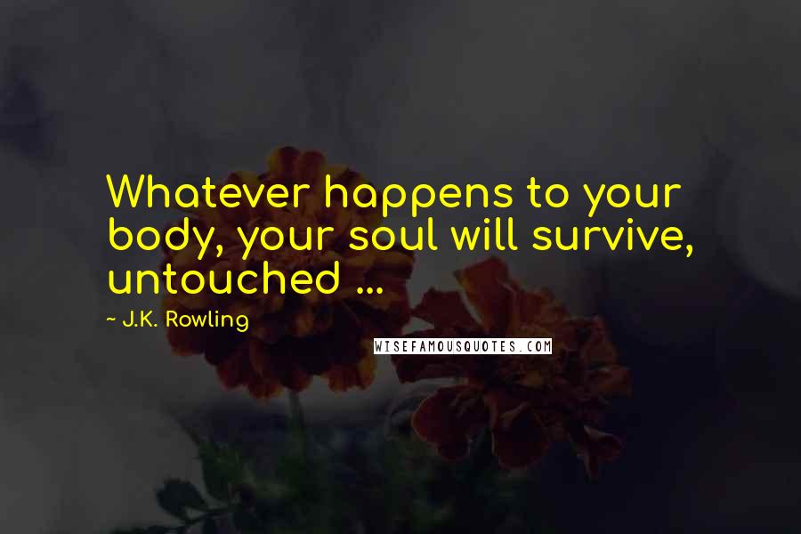 J.K. Rowling Quotes: Whatever happens to your body, your soul will survive, untouched ...