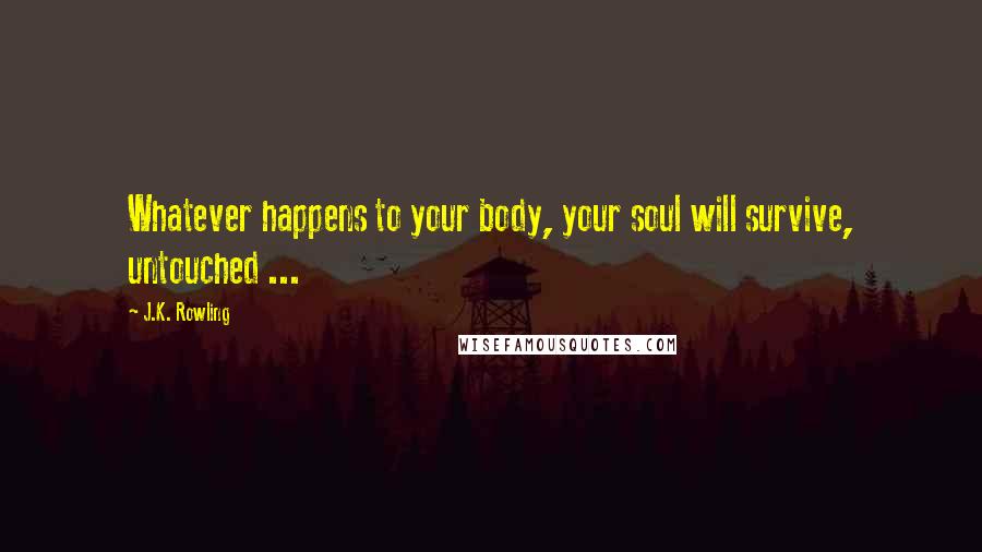 J.K. Rowling Quotes: Whatever happens to your body, your soul will survive, untouched ...