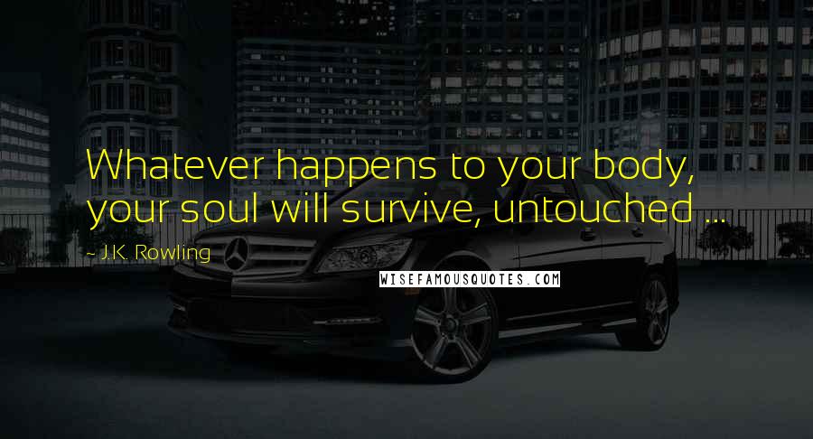 J.K. Rowling Quotes: Whatever happens to your body, your soul will survive, untouched ...