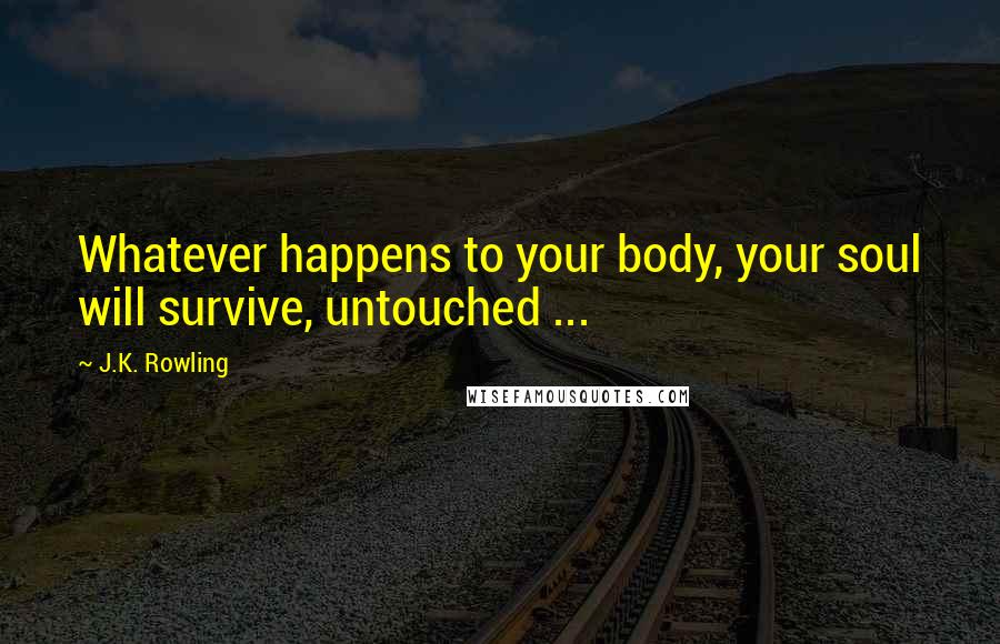 J.K. Rowling Quotes: Whatever happens to your body, your soul will survive, untouched ...
