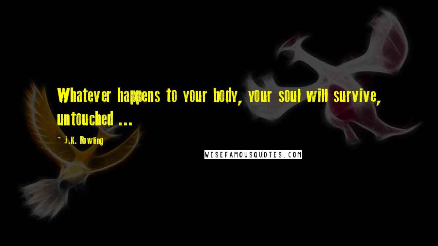 J.K. Rowling Quotes: Whatever happens to your body, your soul will survive, untouched ...