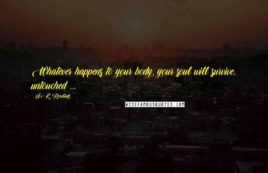 J.K. Rowling Quotes: Whatever happens to your body, your soul will survive, untouched ...