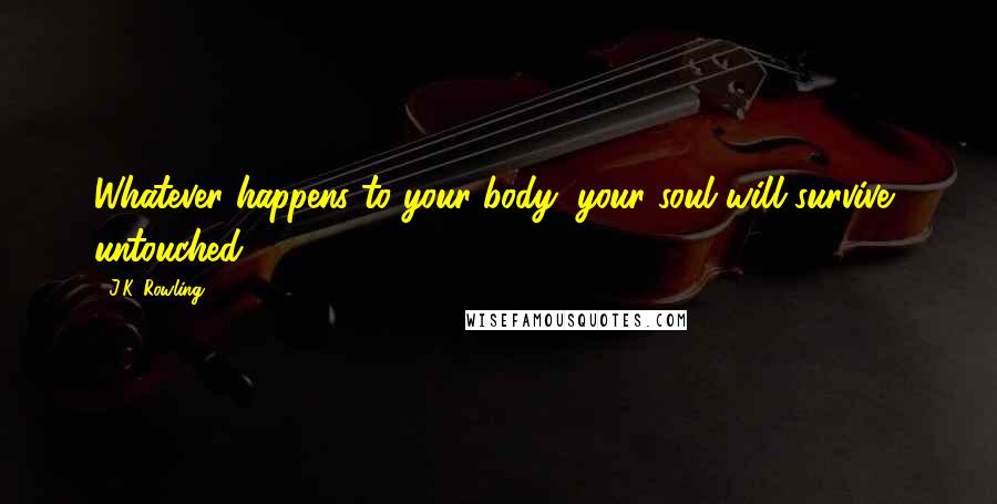 J.K. Rowling Quotes: Whatever happens to your body, your soul will survive, untouched ...