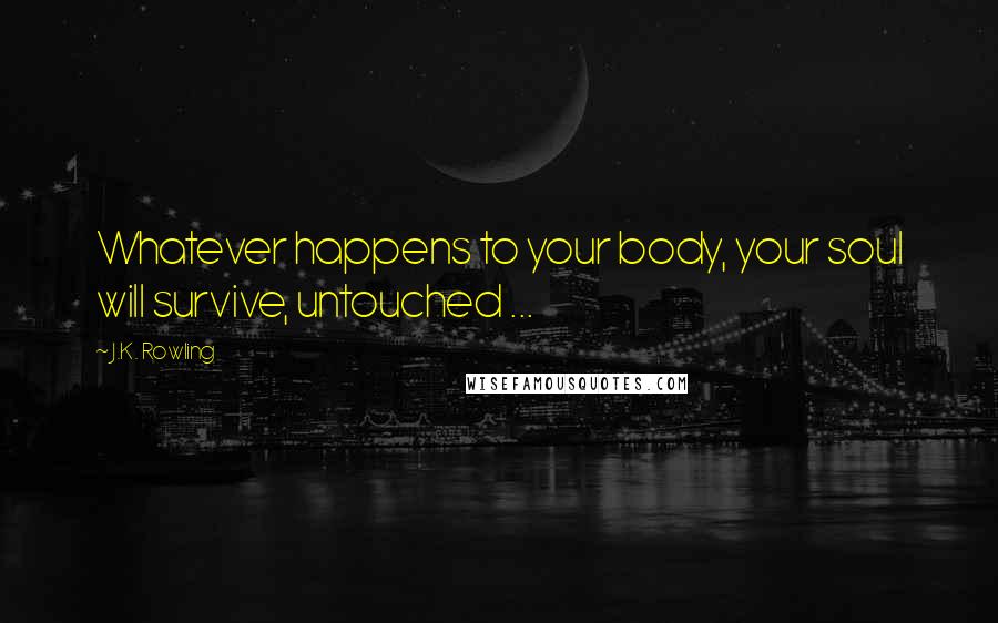 J.K. Rowling Quotes: Whatever happens to your body, your soul will survive, untouched ...