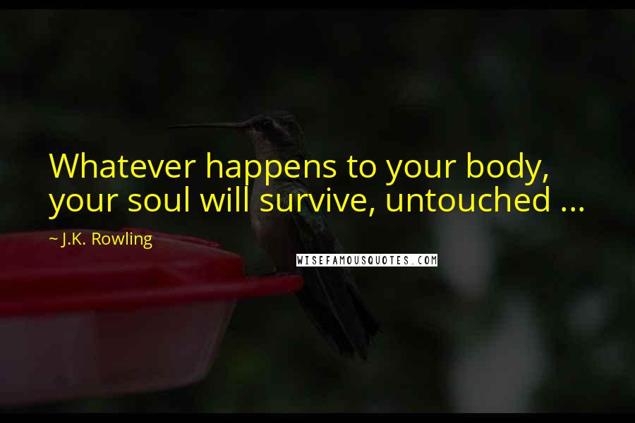 J.K. Rowling Quotes: Whatever happens to your body, your soul will survive, untouched ...