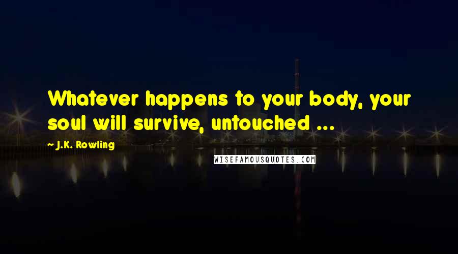 J.K. Rowling Quotes: Whatever happens to your body, your soul will survive, untouched ...