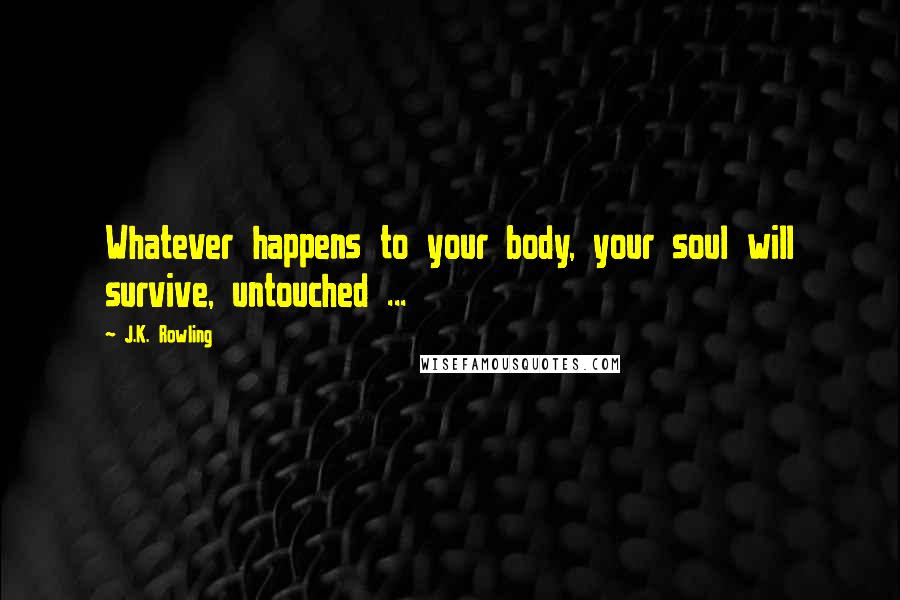 J.K. Rowling Quotes: Whatever happens to your body, your soul will survive, untouched ...