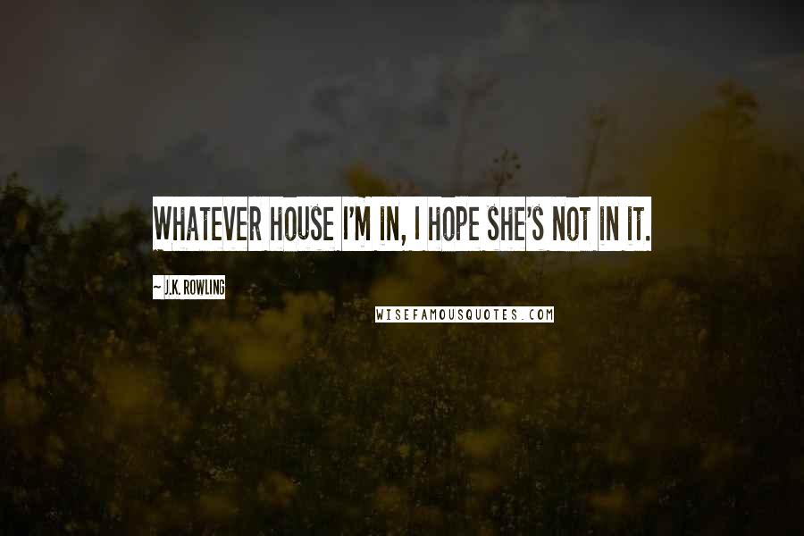 J.K. Rowling Quotes: Whatever house I'm in, I hope she's not in it.