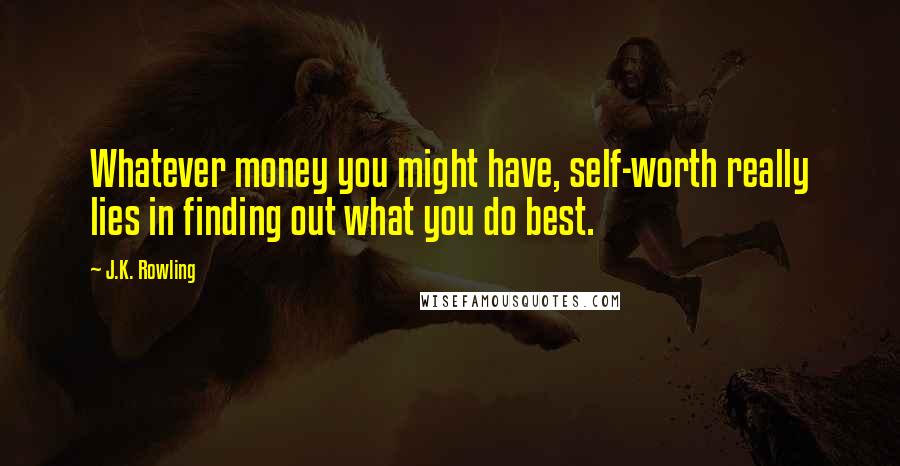 J.K. Rowling Quotes: Whatever money you might have, self-worth really lies in finding out what you do best.