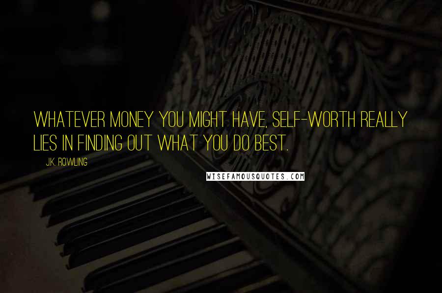 J.K. Rowling Quotes: Whatever money you might have, self-worth really lies in finding out what you do best.