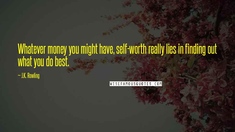 J.K. Rowling Quotes: Whatever money you might have, self-worth really lies in finding out what you do best.