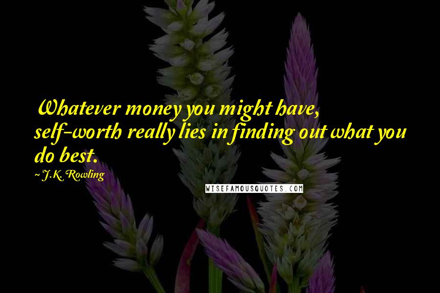 J.K. Rowling Quotes: Whatever money you might have, self-worth really lies in finding out what you do best.