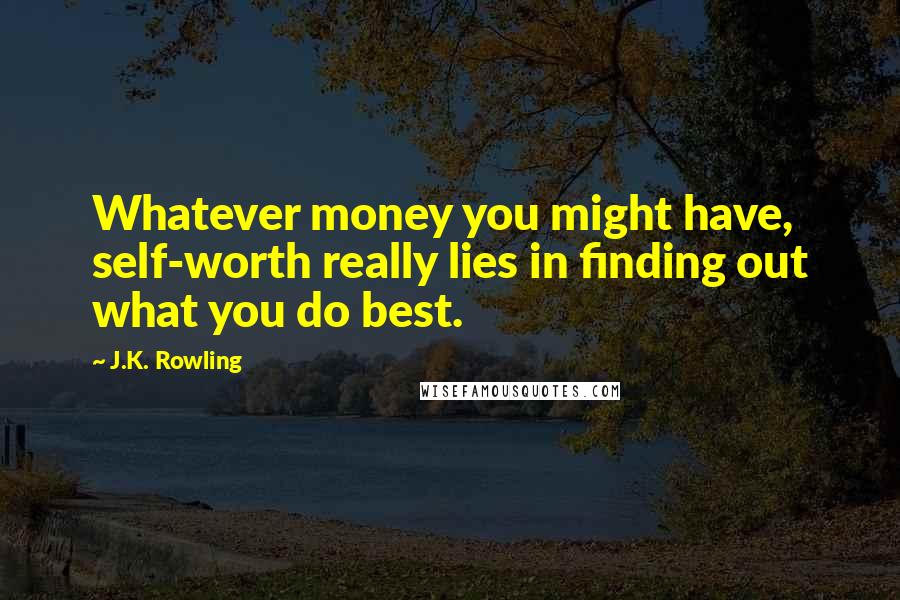 J.K. Rowling Quotes: Whatever money you might have, self-worth really lies in finding out what you do best.