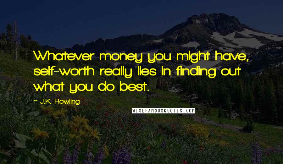 J.K. Rowling Quotes: Whatever money you might have, self-worth really lies in finding out what you do best.