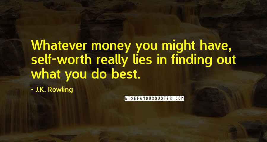 J.K. Rowling Quotes: Whatever money you might have, self-worth really lies in finding out what you do best.