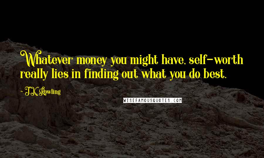 J.K. Rowling Quotes: Whatever money you might have, self-worth really lies in finding out what you do best.