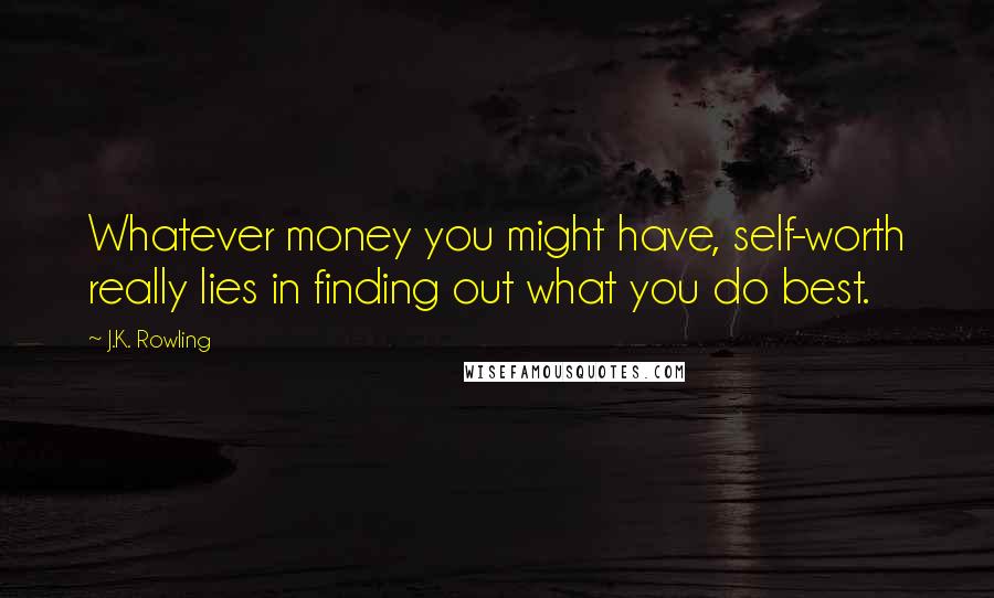 J.K. Rowling Quotes: Whatever money you might have, self-worth really lies in finding out what you do best.