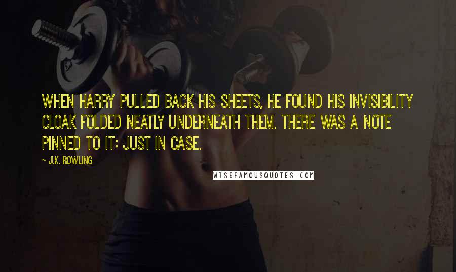 J.K. Rowling Quotes: When Harry pulled back his sheets, he found his Invisibility Cloak folded neatly underneath them. There was a note pinned to it: Just in case.