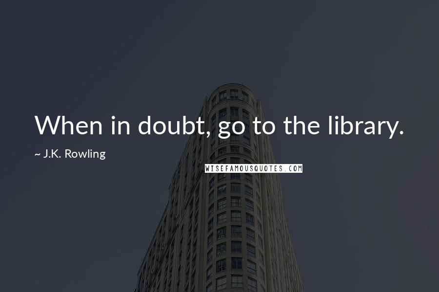 J.K. Rowling Quotes: When in doubt, go to the library.