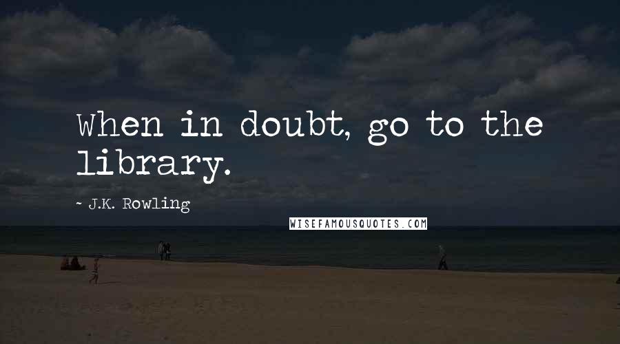 J.K. Rowling Quotes: When in doubt, go to the library.